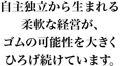 自主独立から生まれる柔軟な経営が、ゴムの可能性を大きくひろげ続けています。